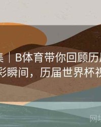 内容合集｜B体育带你回顾历届世界杯精彩瞬间，历届世界杯视频