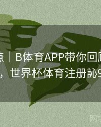 历年盘点｜B体育APP带你回顾世界杯名场面，世界杯体育注册訫98db,in
