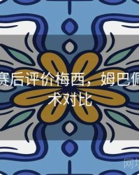 姆巴佩赛后评价梅西，姆巴佩梅西技术对比