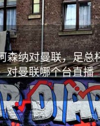 足总杯阿森纳对曼联，足总杯阿森纳对曼联哪个台直播