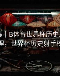 内容合集｜B体育世界杯历史射手榜详细梳理，世界杯历史射手榜前十
