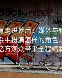 安博体育走进幕后：媒体与转播机构在奥运会中扮演怎样的角色，为全球亿万观众带来全程精彩