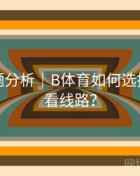 热门话题分析｜B体育如何选择最佳观看线路？