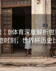 数据解读｜B体育深度解析世界杯历史奇迹时刻，世界杯历史比赛