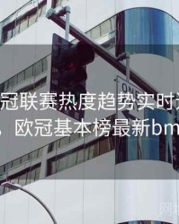 B体育欧冠联赛热度趋势实时追踪｜使用指南，欧冠基本榜最新bmanbetx