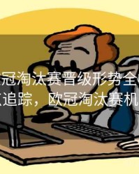 B体育欧冠淘汰赛晋级形势全梳理 - 热点追踪，欧冠淘汰赛机制