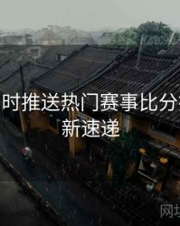 B体育实时推送热门赛事比分指南 - 更新速递