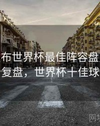 B体育发布世界杯最佳阵容盘点 - 战术复盘，世界杯十佳球