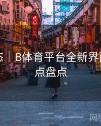 实时动态｜B体育平台全新界面改版亮点盘点