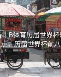统计报告｜B体育历届世界杯球星巅峰表现盘点，历届世界杯前八名球队