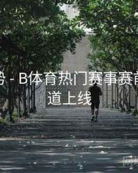 流行趋势 - B体育热门赛事赛前分析频道上线