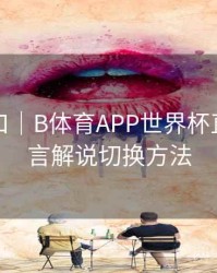 回放入口｜B体育APP世界杯直播多语言解说切换方法