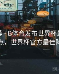 精彩推荐 - B体育发布世界杯最佳阵容盘点，世界杯官方最佳阵容