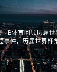 赛事全景 - B体育回顾历届世界杯热门话题事件，历届世界杯集锦