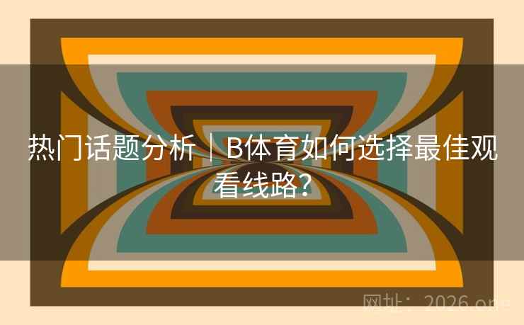热门话题分析｜B体育如何选择最佳观看线路？