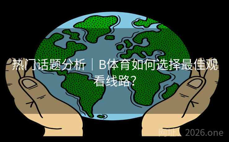 热门话题分析｜B体育如何选择最佳观看线路？