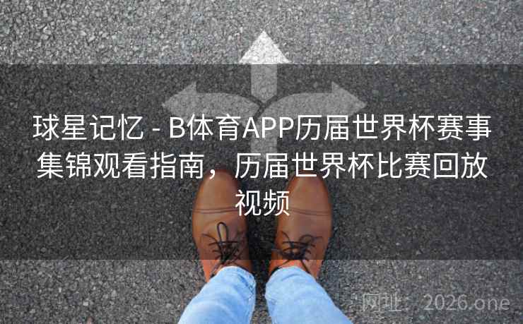 球星记忆 - B体育APP历届世界杯赛事集锦观看指南，历届世界杯比赛回放视频