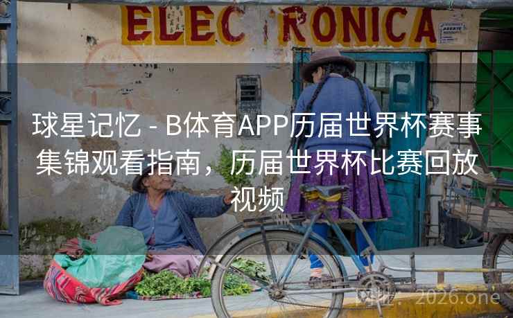 球星记忆 - B体育APP历届世界杯赛事集锦观看指南，历届世界杯比赛回放视频