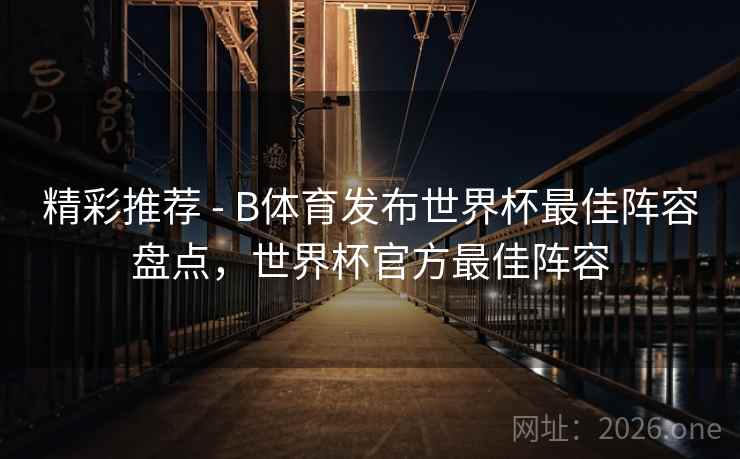 精彩推荐 - B体育发布世界杯最佳阵容盘点，世界杯官方最佳阵容