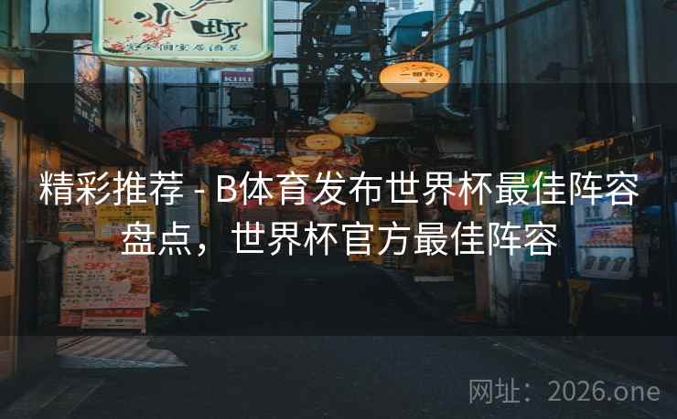 精彩推荐 - B体育发布世界杯最佳阵容盘点，世界杯官方最佳阵容