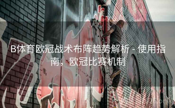 B体育欧冠战术布阵趋势解析 - 使用指南，欧冠比赛机制