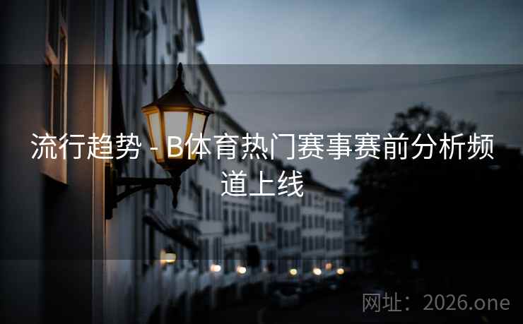 流行趋势 - B体育热门赛事赛前分析频道上线
