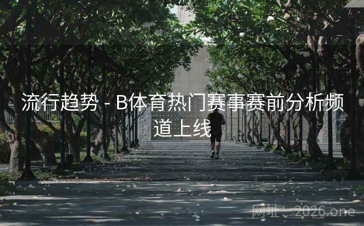 流行趋势 - B体育热门赛事赛前分析频道上线