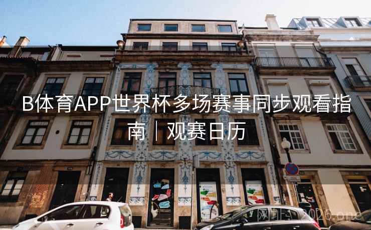B体育APP世界杯多场赛事同步观看指南｜观赛日历