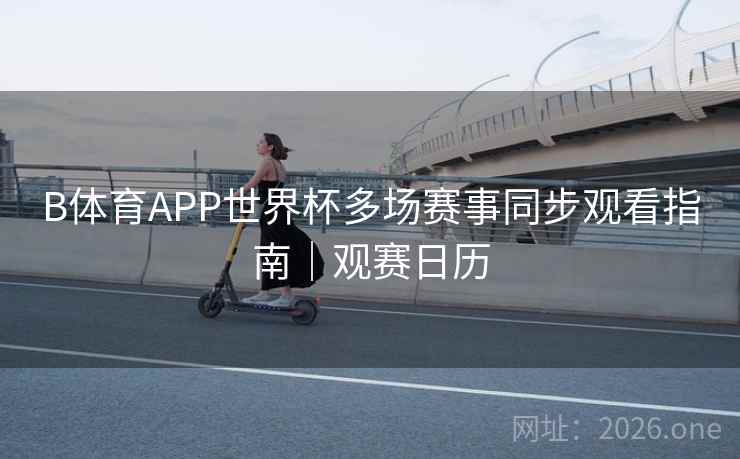 B体育APP世界杯多场赛事同步观看指南｜观赛日历