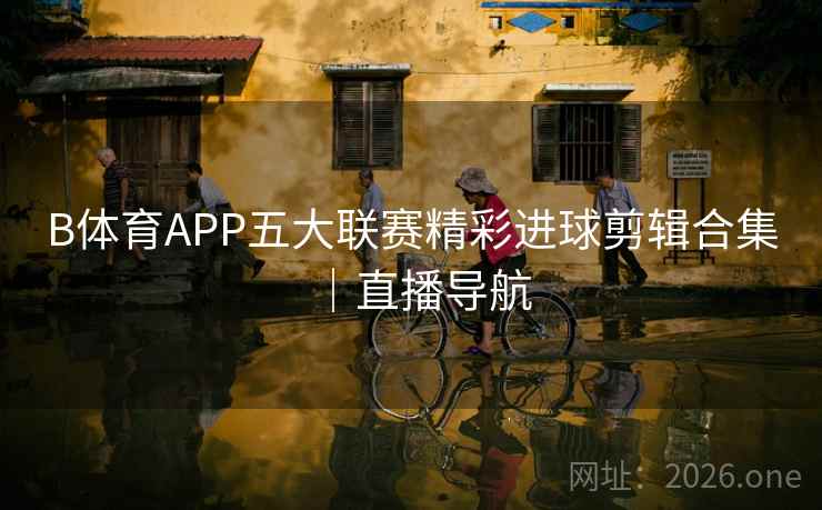 B体育APP五大联赛精彩进球剪辑合集｜直播导航