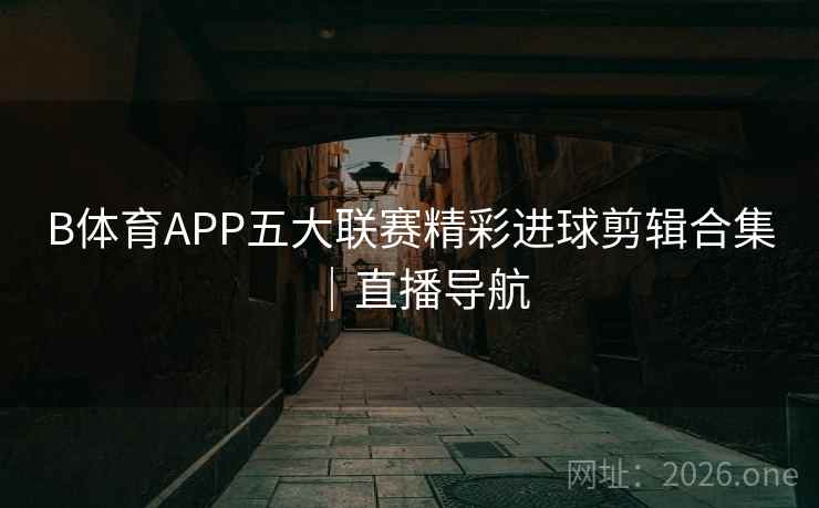B体育APP五大联赛精彩进球剪辑合集｜直播导航