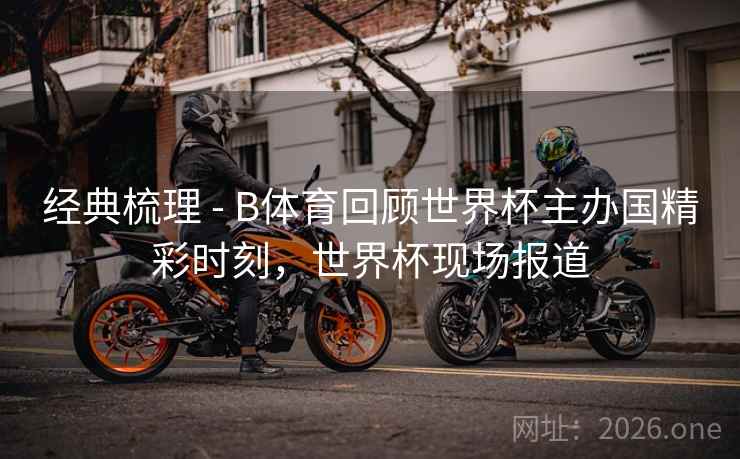 经典梳理 - B体育回顾世界杯主办国精彩时刻，世界杯现场报道