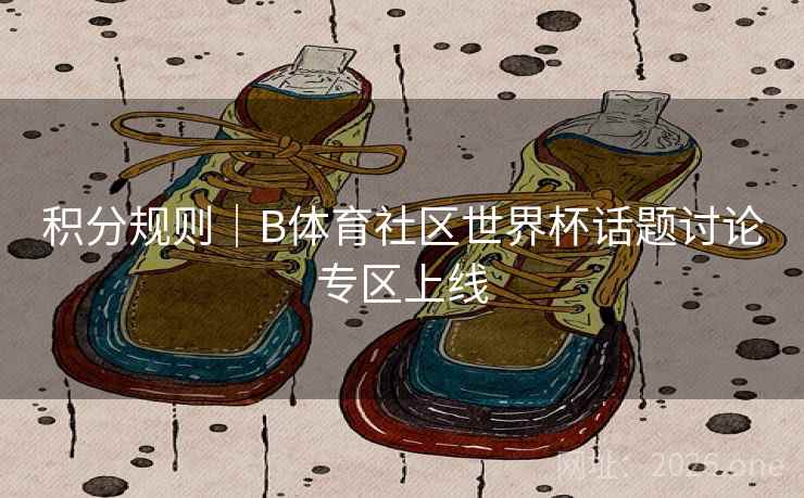 积分规则｜B体育社区世界杯话题讨论专区上线