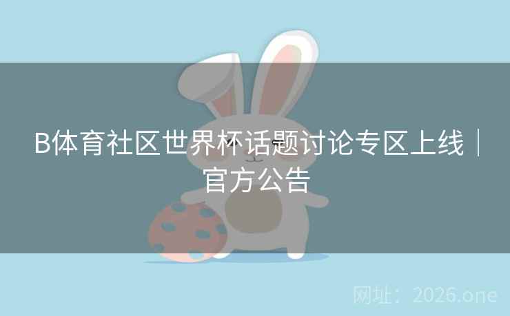 B体育社区世界杯话题讨论专区上线｜官方公告