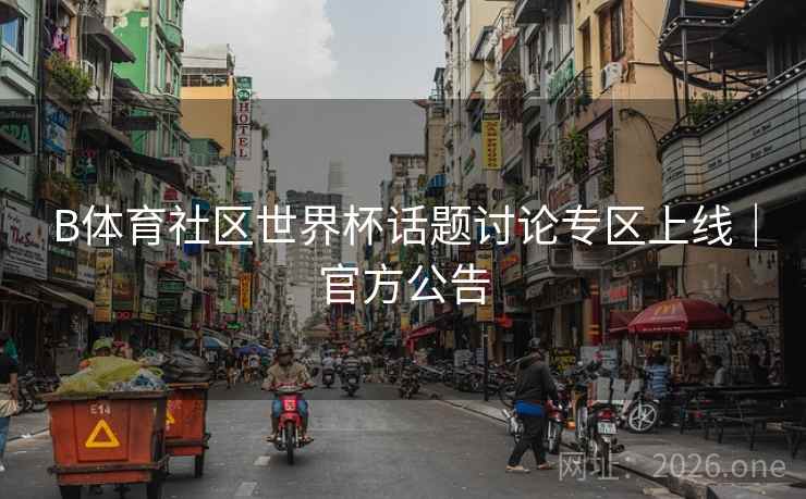 B体育社区世界杯话题讨论专区上线｜官方公告