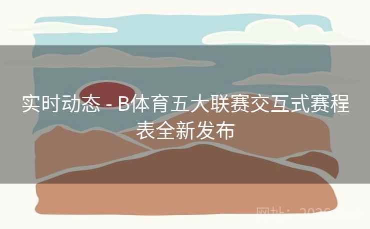 实时动态 - B体育五大联赛交互式赛程表全新发布