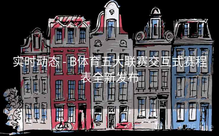 实时动态 - B体育五大联赛交互式赛程表全新发布