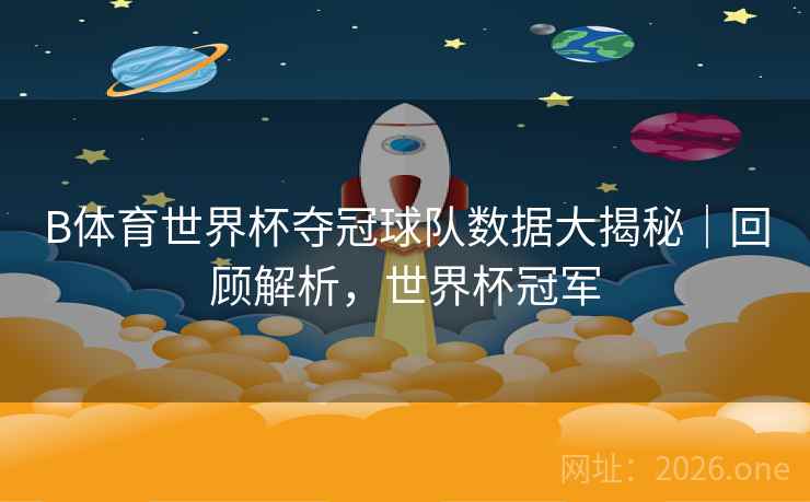 B体育世界杯夺冠球队数据大揭秘｜回顾解析，世界杯冠军