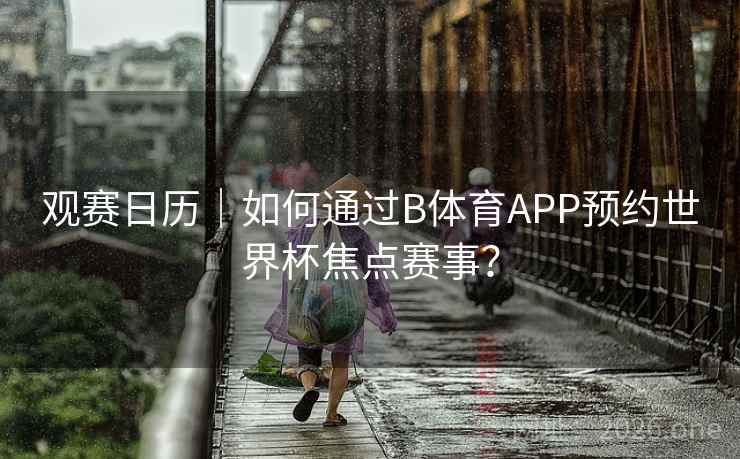 观赛日历｜如何通过B体育APP预约世界杯焦点赛事？