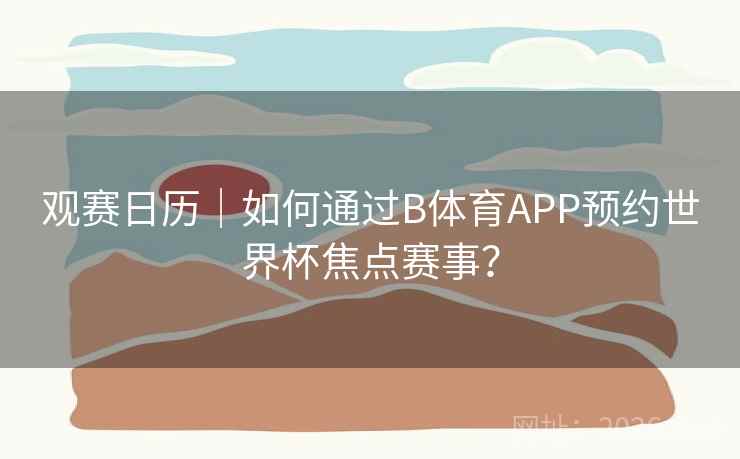 观赛日历｜如何通过B体育APP预约世界杯焦点赛事？