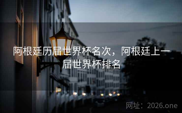 阿根廷历届世界杯名次，阿根廷上一届世界杯排名