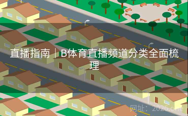 直播指南｜B体育直播频道分类全面梳理