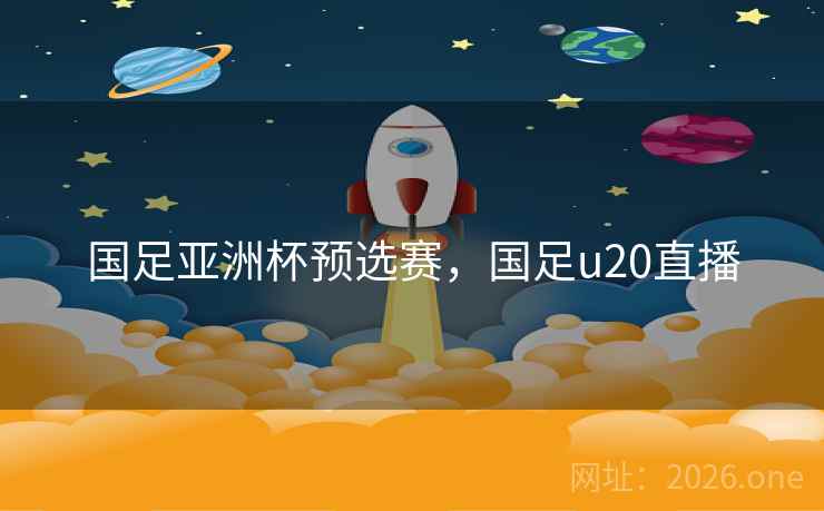 国足亚洲杯预选赛，国足u20直播