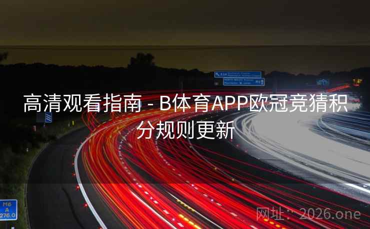 高清观看指南 - B体育APP欧冠竞猜积分规则更新