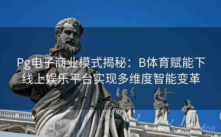 Pg电子商业模式揭秘：B体育赋能下线上娱乐平台实现多维度智能变革