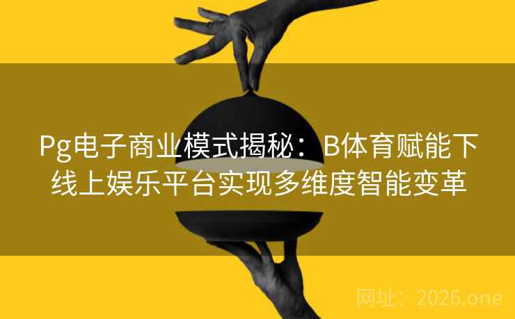 Pg电子商业模式揭秘：B体育赋能下线上娱乐平台实现多维度智能变革