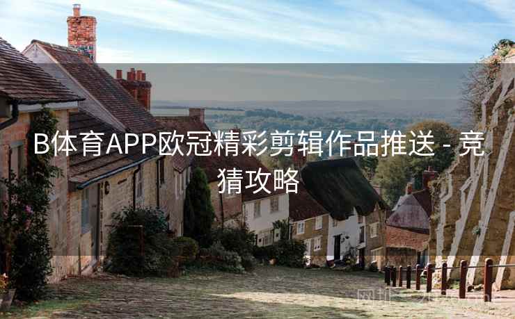 B体育APP欧冠精彩剪辑作品推送 - 竞猜攻略