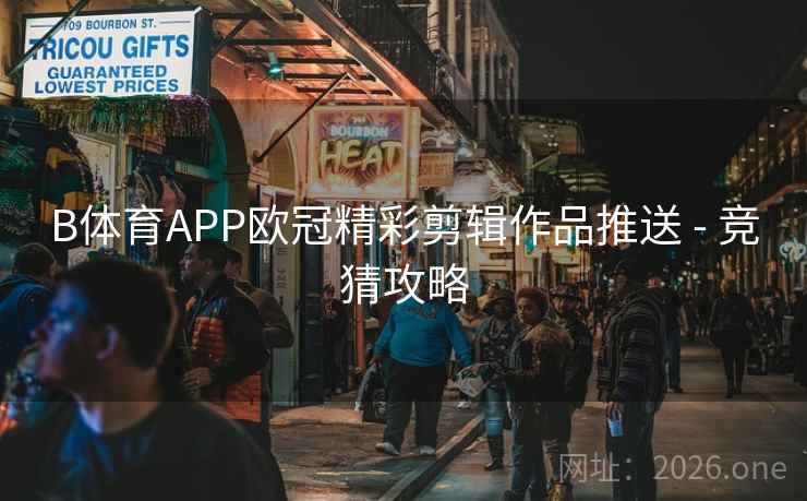B体育APP欧冠精彩剪辑作品推送 - 竞猜攻略