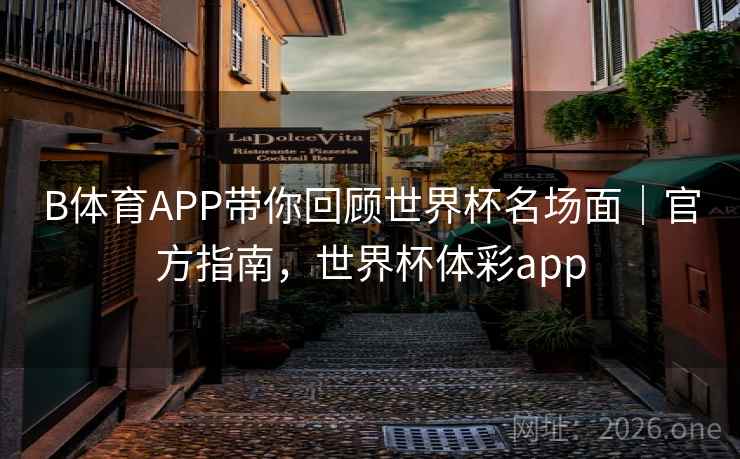 B体育APP带你回顾世界杯名场面｜官方指南，世界杯体彩app