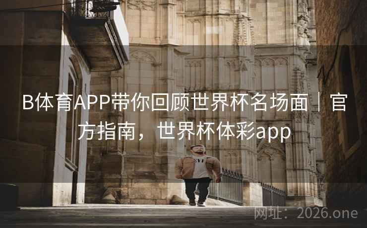 B体育APP带你回顾世界杯名场面｜官方指南，世界杯体彩app